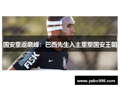 国安重返巅峰：巴西先生入主重塑国安王朝