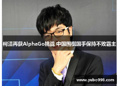 柯洁再获AlphaGo挑战 中国围棋国手保持不败霸主