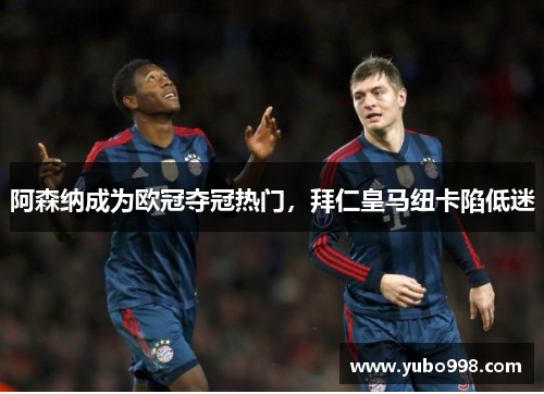 阿森纳成为欧冠夺冠热门，拜仁皇马纽卡陷低迷